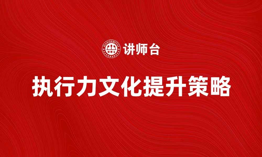 提升企业执行力文化的有效策略与实践