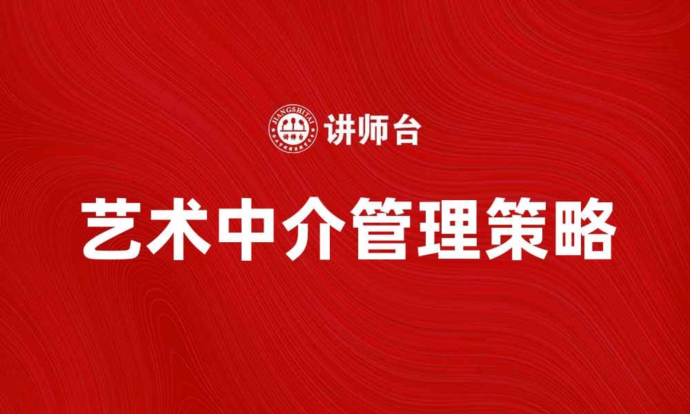 艺术中介管理：提升艺术市场运作效率的关键策略
