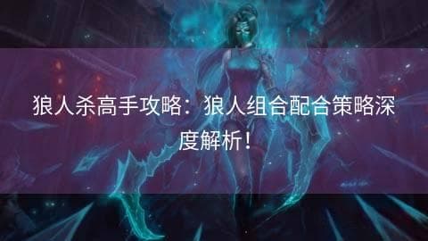 狼人杀高手攻略：狼人组合配合策略深度解析！
