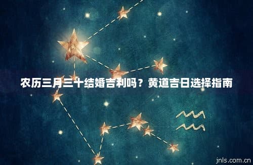 农历三月三十结婚吉利吗？黄道吉日选择指南
