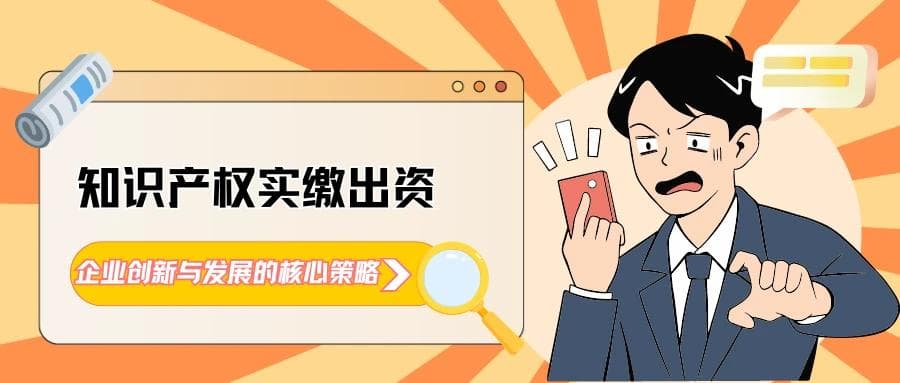 知识产权实缴出资：企业创新与发展的核心策略