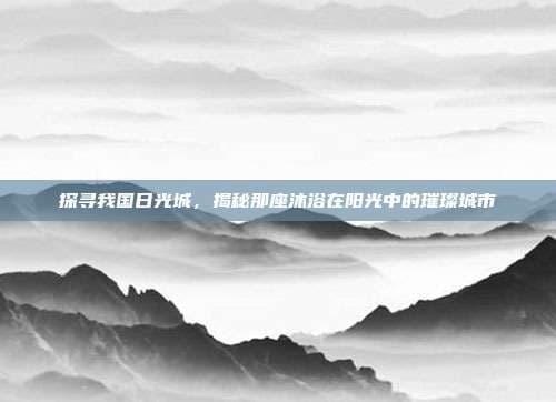 探寻我国日光城，揭秘那座沐浴在阳光中的璀璨城市