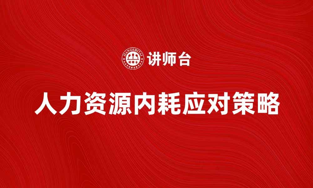 有效应对人力资源内耗的策略与方法