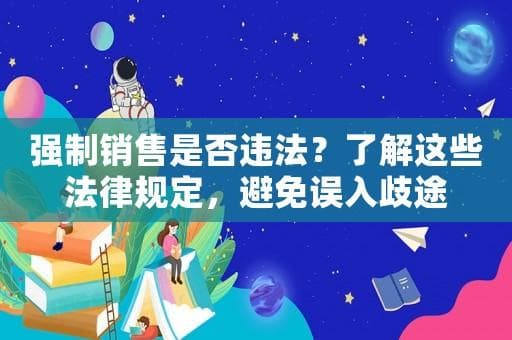 强制销售是否违法？了解这些法律规定，避免误入歧途