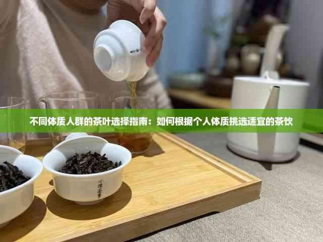 不同体质人群的茶叶选择指南：如何根据个人体质挑选适宜的茶饮