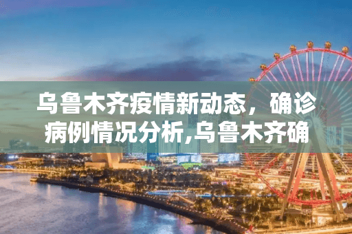 乌鲁木齐疫情新动态，确诊病例情况分析