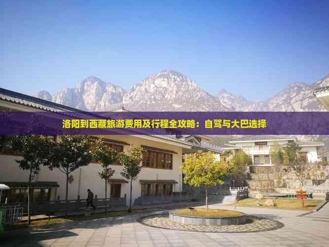 洛阳到西藏旅游费用及行程全攻略：自驾与大巴选择