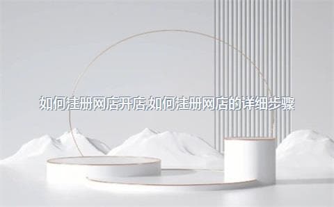 如何注册网店开店，从零开始的全方位指南
