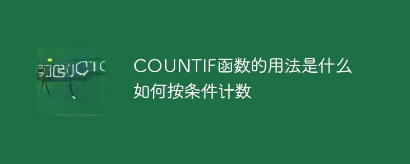 COUNTIF函数的用法是什么？如何按条件计数