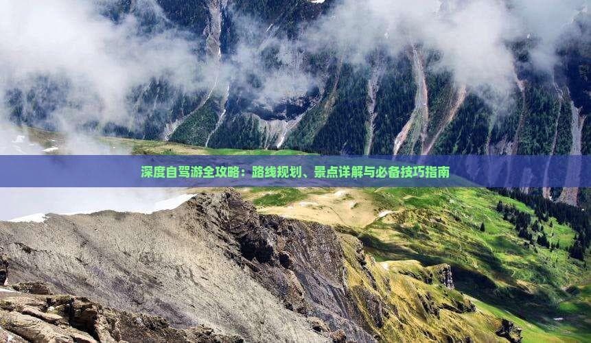 深度自驾游全攻略：路线规划、景点详解与必备技巧指南