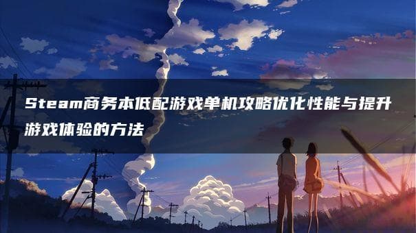 Steam商务本低配游戏单机攻略：优化性能与提升游戏体验的方法