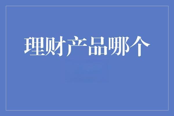 理财产品哪个安全：探索稳健投资的明智选择