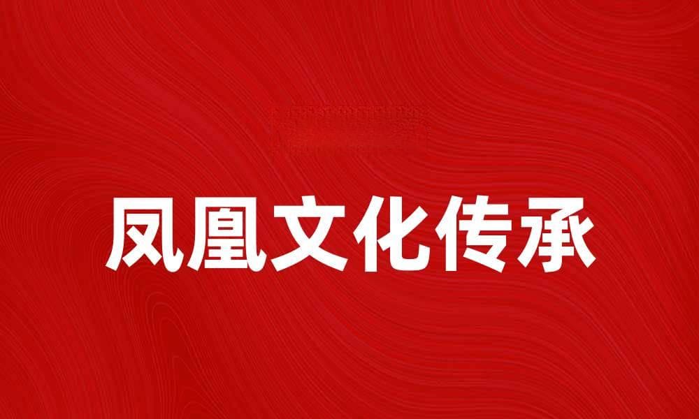 凤凰吉祥：传承千年的文化象征与现代意义
