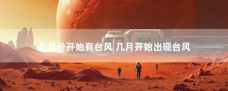 几月份开始有台风 几月开始出现台风