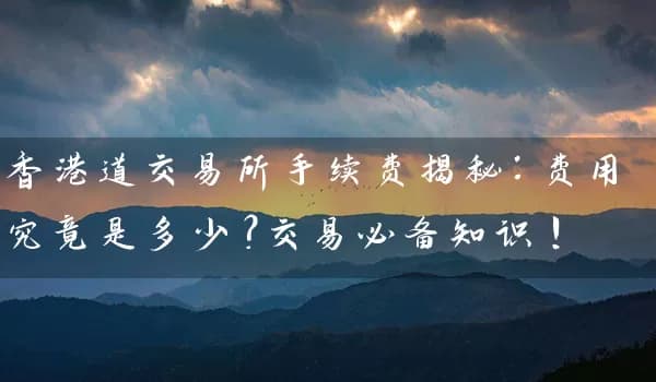 香港交易所手续费揭秘：费用究竟是多少？交易必备知识！