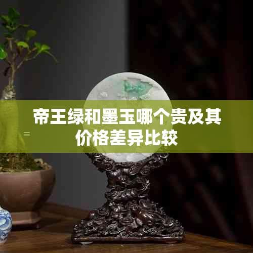 帝王绿和墨玉哪个贵及其价格差异比较