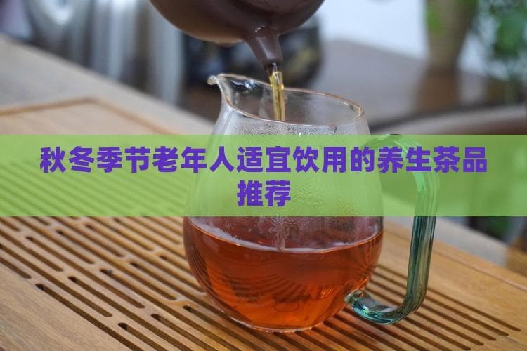 秋冬季节老年人适宜饮用的养生茶品推荐