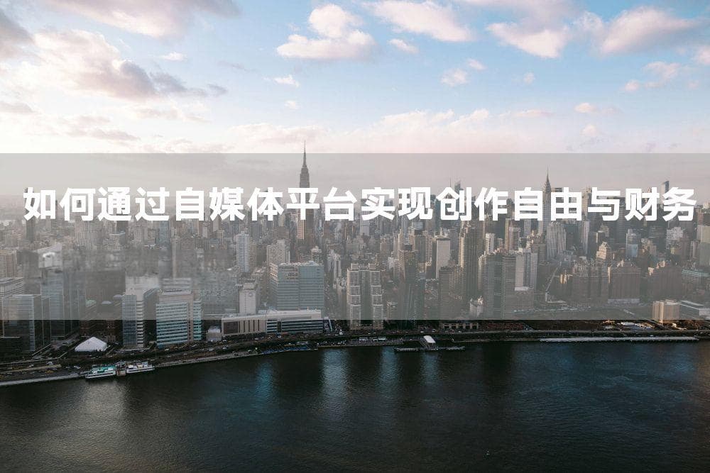 如何通过自媒体平台实现创作自由与财务自由双丰收？