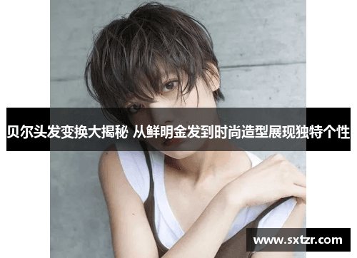 贝尔的发型蜕变史：从经典金发到时尚弄潮儿