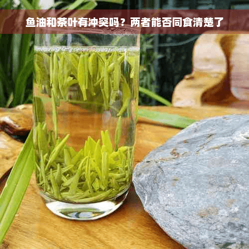 鱼油和茶叶有冲突吗？两者能否同食清楚了