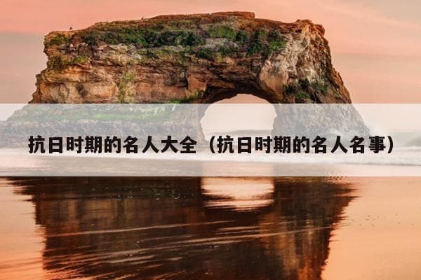 抗日时期的名人大全（抗日时期的名人名事）