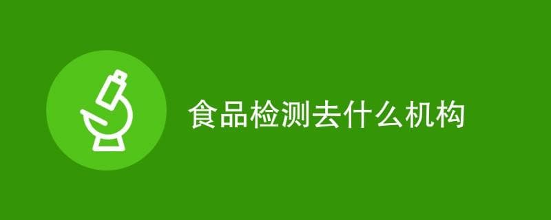 食品检测去什么机构（机构一览）