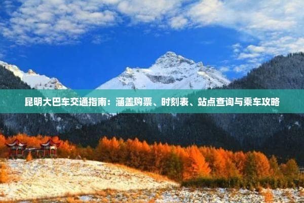 昆明大巴车交通指南：涵盖购票、时刻表、站点查询与乘车攻略