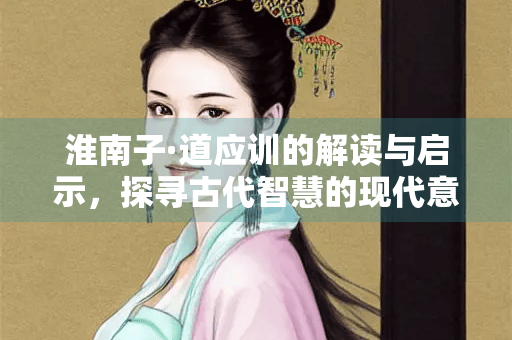 淮南子·道应训的解读与启示，探寻古代智慧的现代意义