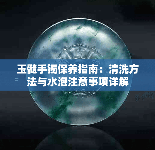 玉髓手镯保养指南：清洗方法与水泡注意事项详解