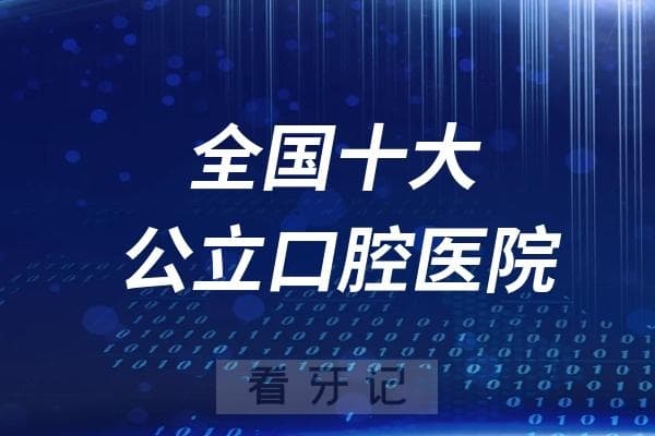 全国十大公立口腔医院前十名新鲜出炉（2024排行榜）