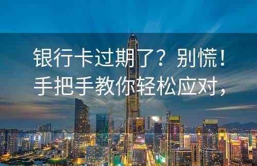 银行卡过期了？别慌！手把手教你轻松应对，从此无忧