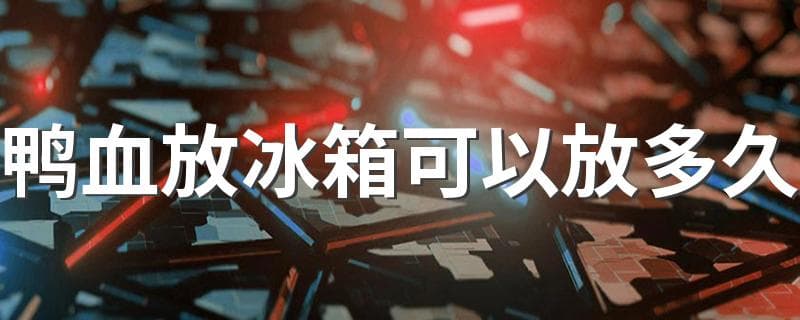 鸭血放冰箱可以放多久