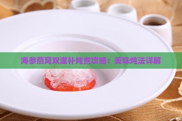 海参燕窝炖鸡汤：从选材到食用的完整指南