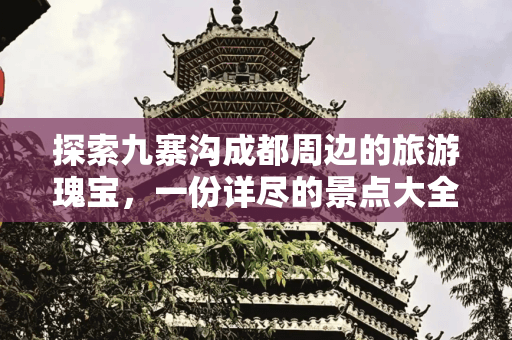 九寨沟成都周边旅游景点大全：从九寨沟到成都的15处瑰宝