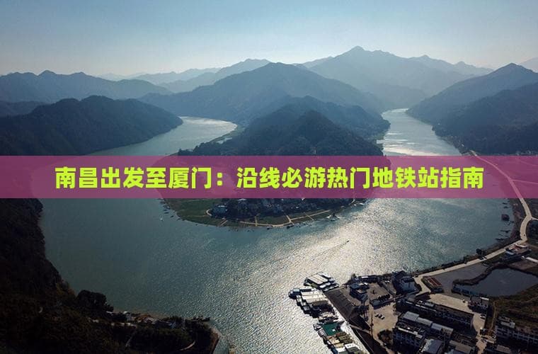 南昌出发至厦门：沿线必游热门地铁站指南