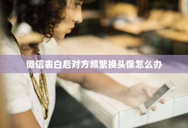 微信表白后对方频繁换头像怎么办
