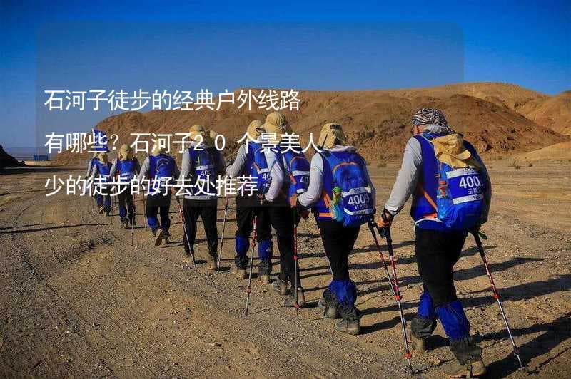 石河子徒步的经典户外线路有哪些？石河子20个景美人少的徒步的好去处推荐