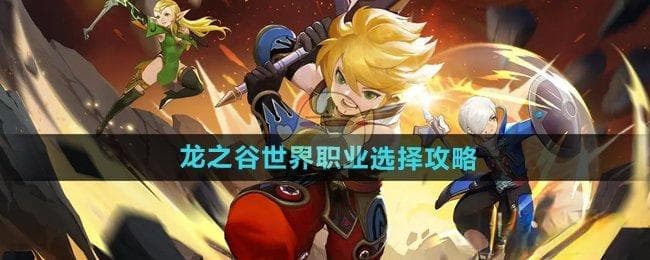 龙之谷世界职业选择攻略：根据个人喜好和游戏需求挑选最适合的职业