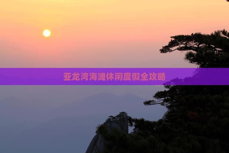玩转亚龙湾：从海滩到森林，一文掌握度假要点
