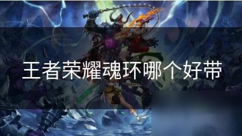 王者荣耀魂环大比拼：红玛瑙还是破甲之刃，谁才是你的最佳选择？