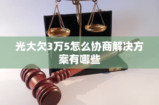 光大欠3万5怎么协商？这份债务协商指南请收好