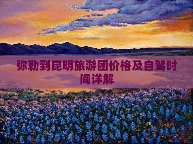 弥勒到昆明旅游团价格及自驾时间详解