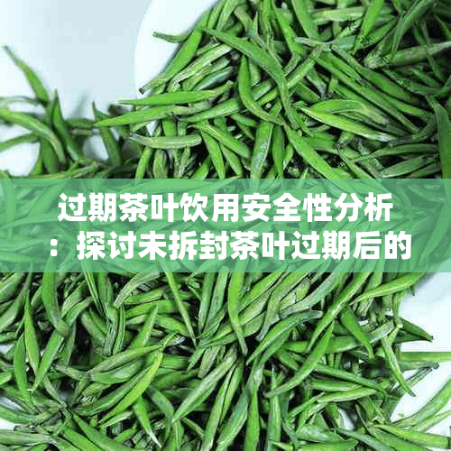 过期茶叶饮用安全性分析：探讨未拆封茶叶过期后的口感、营养与潜在风险