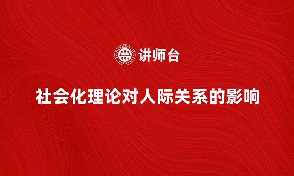 探索社会化理论对人际关系的影响与应用