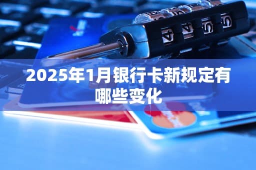 2025年1月银行卡新规定有哪些变化