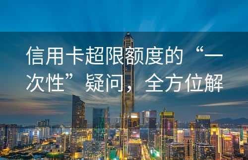 信用卡超限额度的“一次性”疑问，全方位解读来啦！