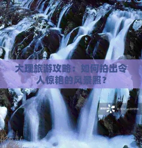 大理摄影指南：器材选择到特色拍摄，一文精通