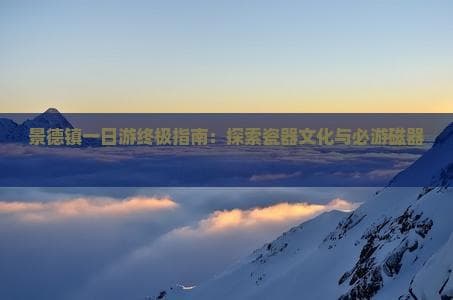 景德镇一日游终极指南：探索瓷器文化与必游磁器景点全收录