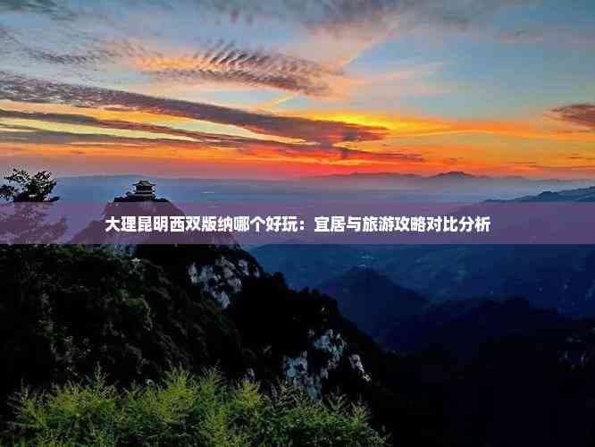 大理昆明西双版纳哪个好玩：宜居与旅游攻略对比分析