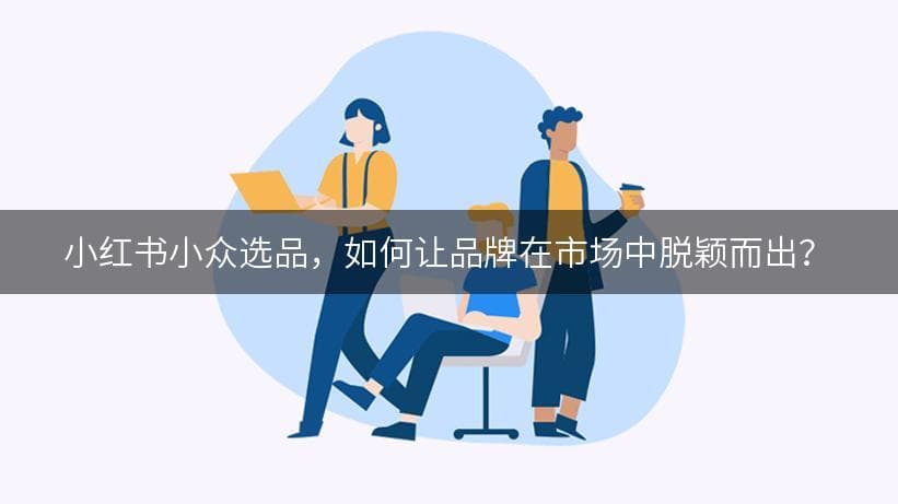 小红书小众选品，如何让品牌在市场中脱颖而出？